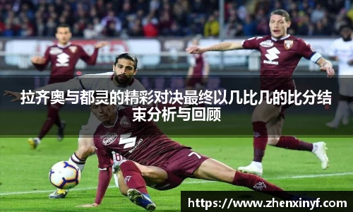 拉齐奥与都灵的精彩对决最终以几比几的比分结束分析与回顾