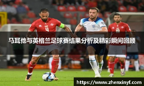 马耳他与英格兰足球赛结果分析及精彩瞬间回顾