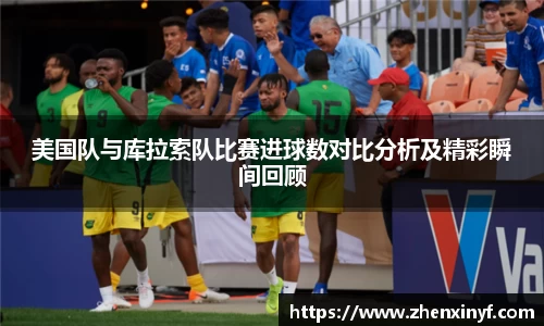 美国队与库拉索队比赛进球数对比分析及精彩瞬间回顾