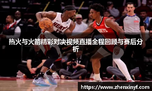 热火与火箭精彩对决视频直播全程回顾与赛后分析