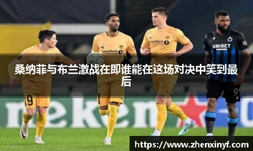 桑纳菲与布兰激战在即谁能在这场对决中笑到最后
