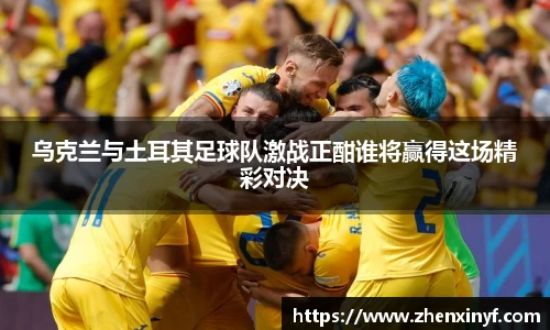 乌克兰与土耳其足球队激战正酣谁将赢得这场精彩对决